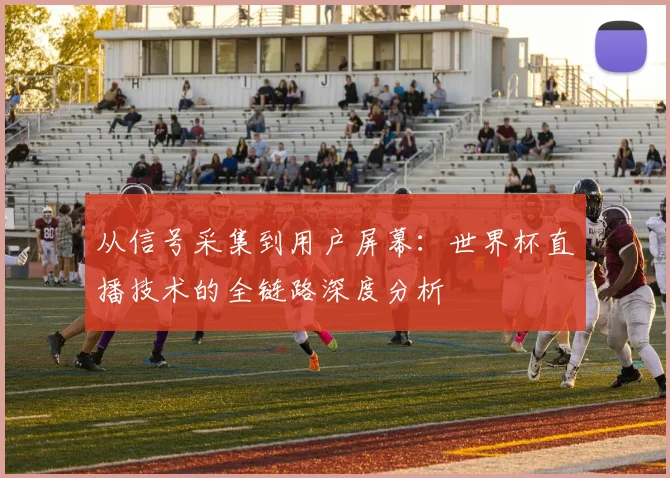 从信号采集到用户屏幕：世界杯直播技术的全链路深度分析