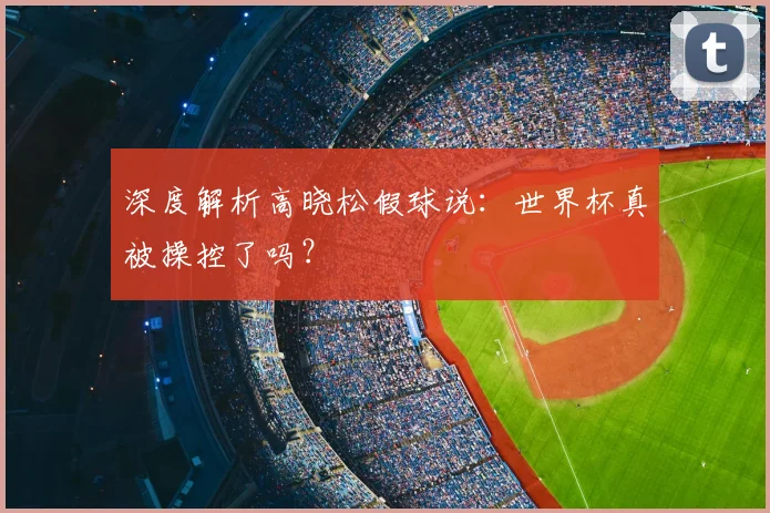 深度解析高晓松假球说：世界杯真被操控了吗？