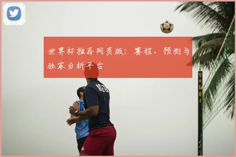 世界杯推荐网页版：赛程、预测与独家分析平台