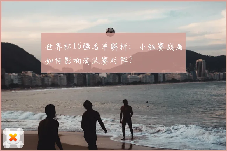 世界杯16强名单解析：小组赛战局如何影响淘汰赛对阵？