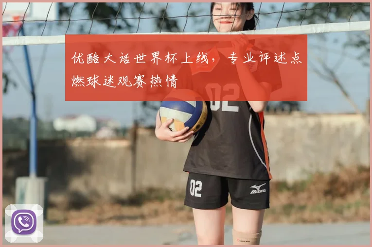优酷大话世界杯上线,专业评述点燃球迷观赛热情
