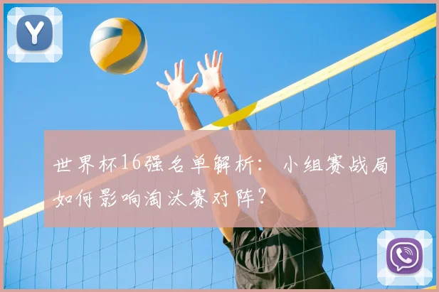 世界杯16强名单解析：小组赛战局如何影响淘汰赛对阵？