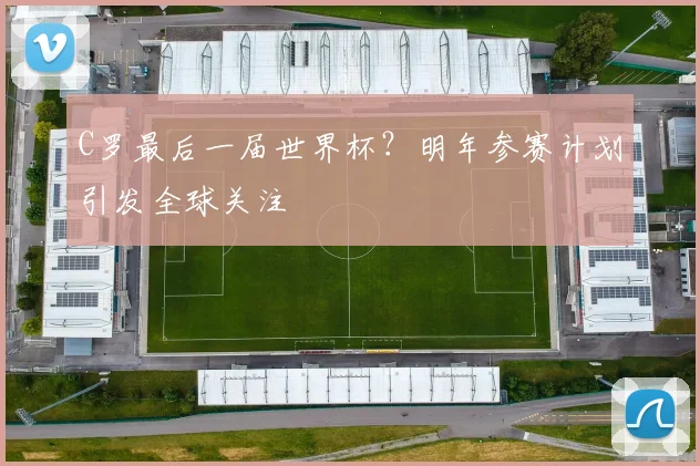 C罗最后一届世界杯？明年参赛计划引发全球关注