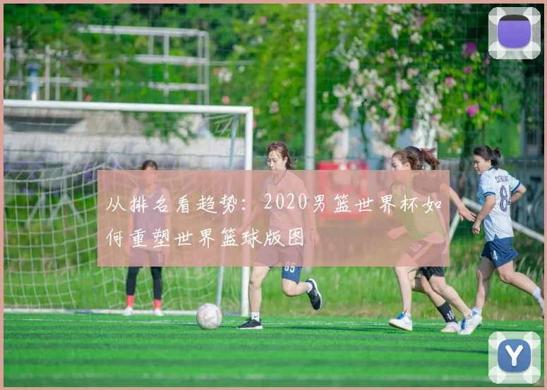 从排名看趋势：2020男篮世界杯如何重塑世界篮球版图