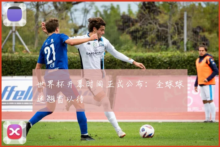 世界杯开幕时间正式公布：全球球迷翘首以待