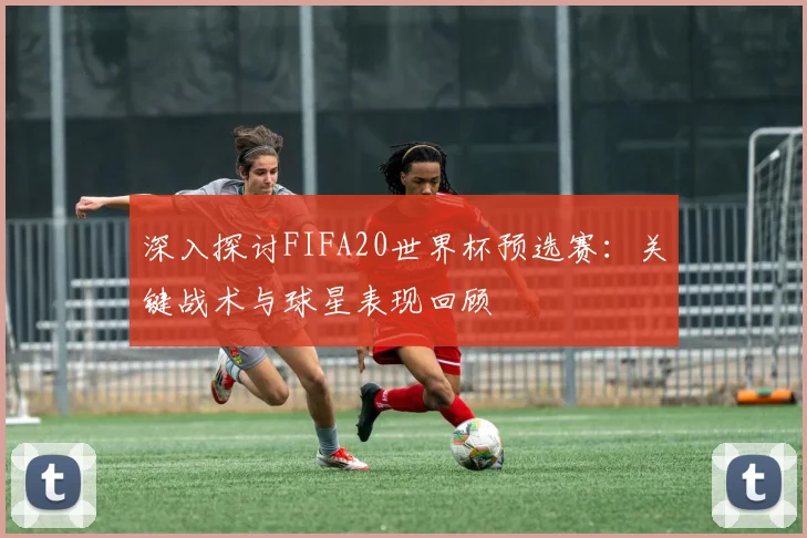 深入探讨FIFA20世界杯预选赛：关键战术与球星表现回顾