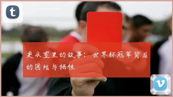 更衣室里的故事：世界杯冠军背后的团结与牺牲