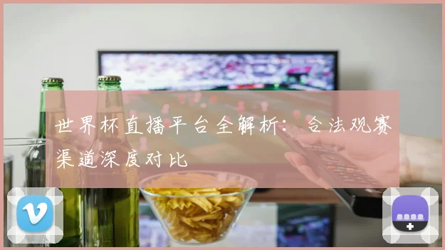世界杯直播平台全解析：合法观赛渠道深度对比